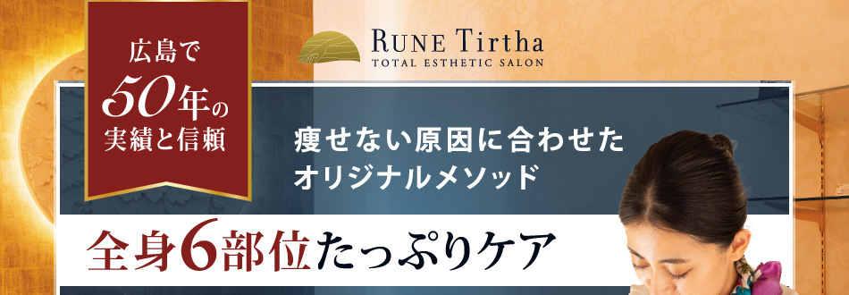 Rune Tirtha 広島で50年の実績と信頼痩せない原因に合わせたオリジナルメソッド 全身6部位たっぷりケア